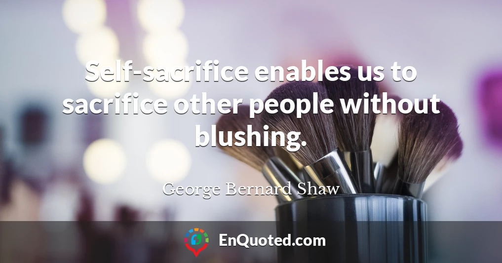 Self-sacrifice enables us to sacrifice other people without blushing.