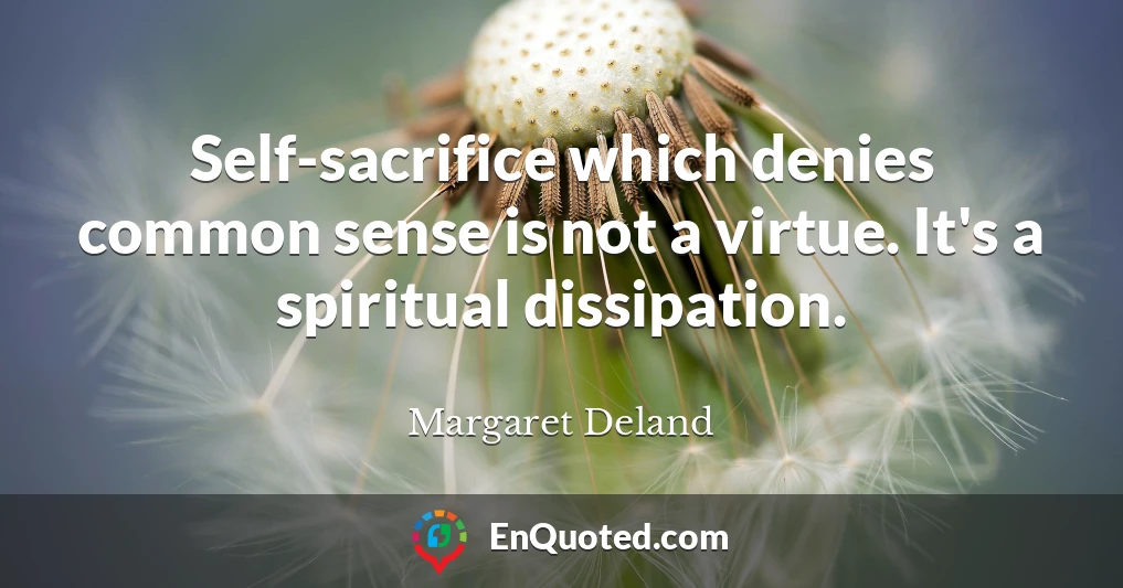 Self-sacrifice which denies common sense is not a virtue. It's a spiritual dissipation.