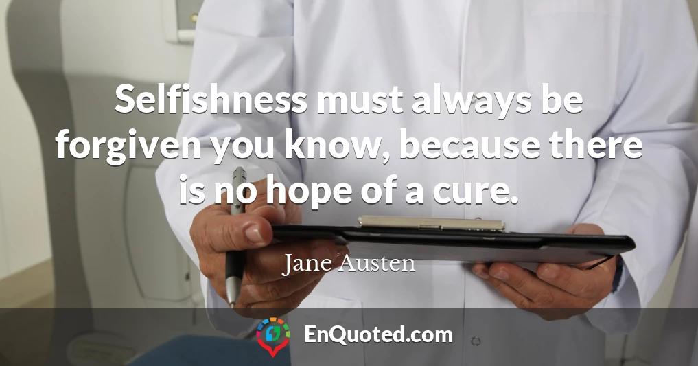 Selfishness must always be forgiven you know, because there is no hope of a cure.