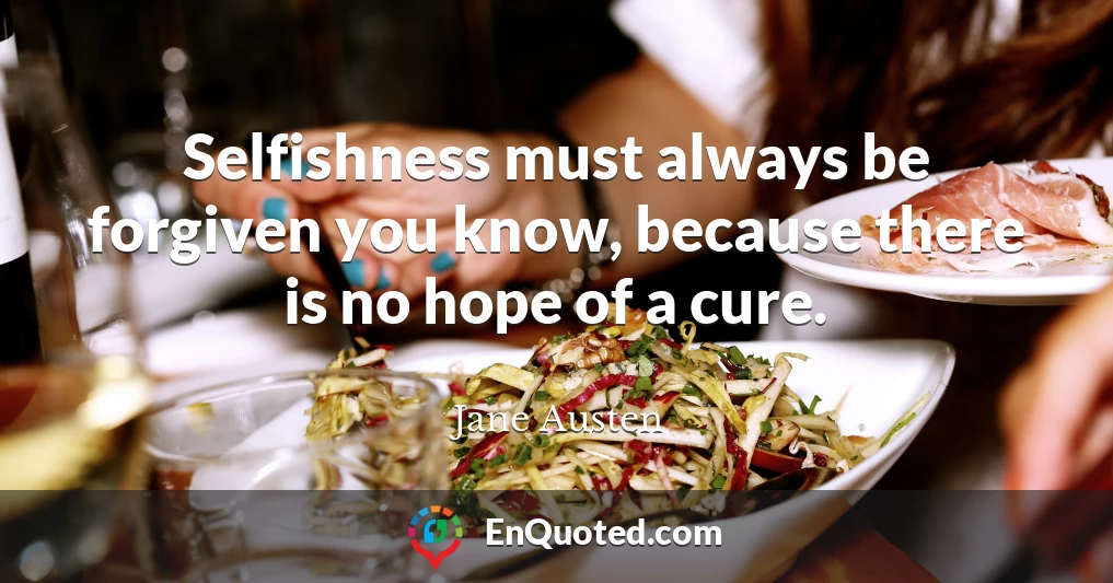 Selfishness must always be forgiven you know, because there is no hope of a cure.