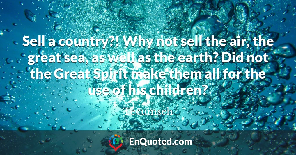Sell a country?! Why not sell the air, the great sea, as well as the earth? Did not the Great Spirit make them all for the use of his children?
