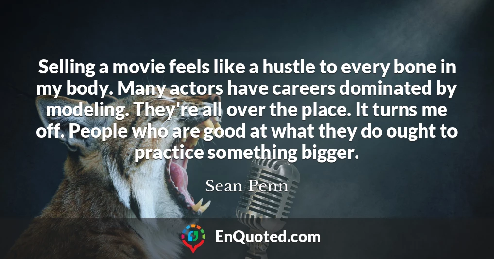 Selling a movie feels like a hustle to every bone in my body. Many actors have careers dominated by modeling. They're all over the place. It turns me off. People who are good at what they do ought to practice something bigger.