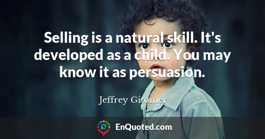 Selling is a natural skill. It's developed as a child. You may know it as persuasion.