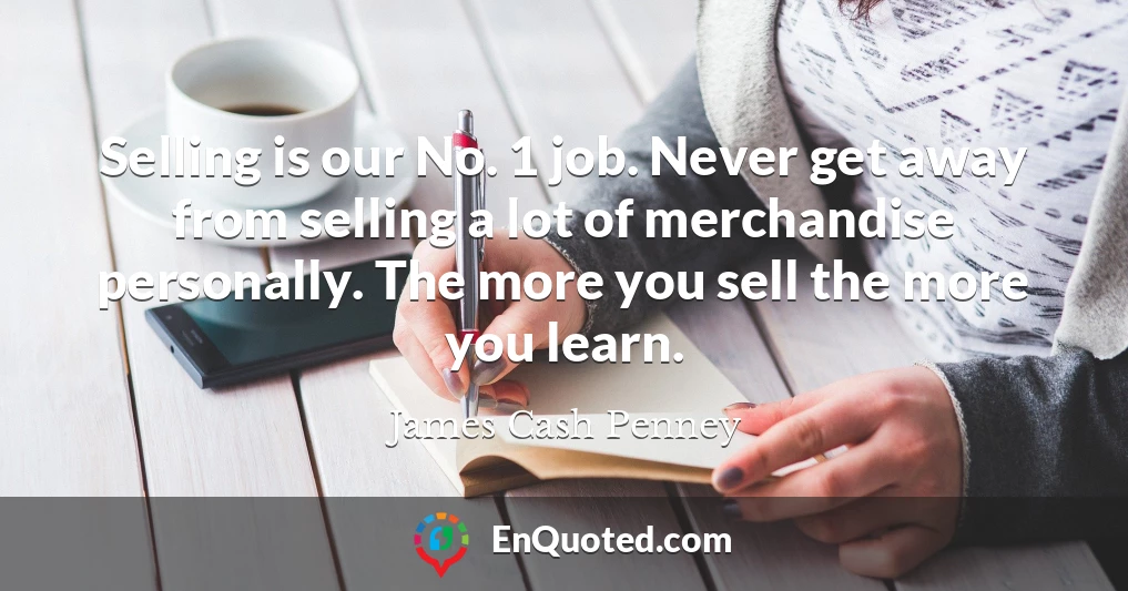 Selling is our No. 1 job. Never get away from selling a lot of merchandise personally. The more you sell the more you learn.