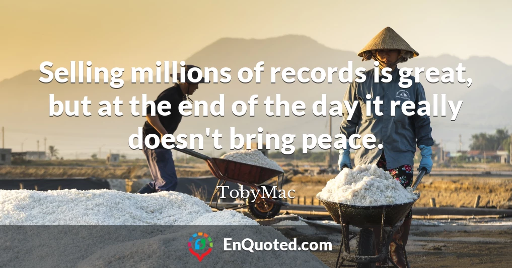 Selling millions of records is great, but at the end of the day it really doesn't bring peace.