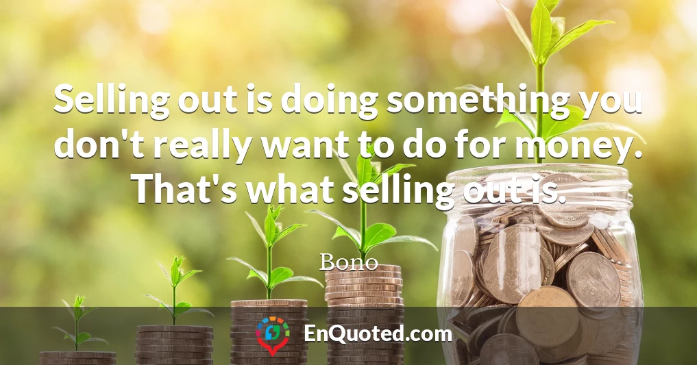 Selling out is doing something you don't really want to do for money. That's what selling out is.