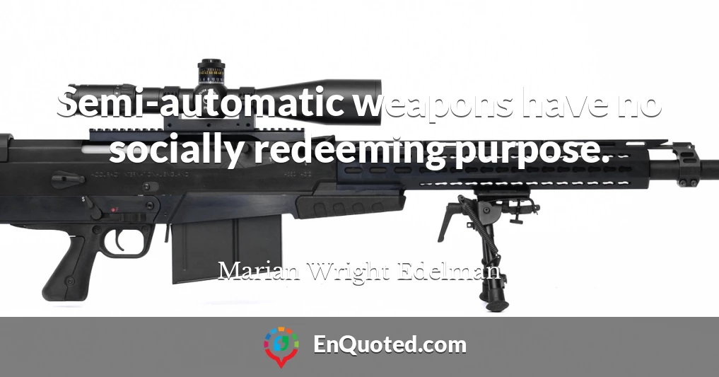 Semi-automatic weapons have no socially redeeming purpose.