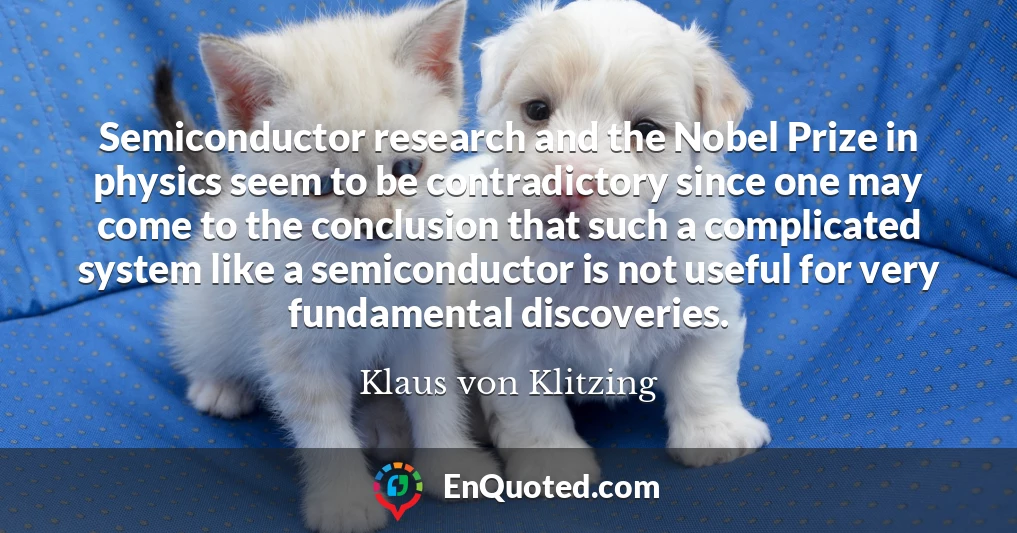 Semiconductor research and the Nobel Prize in physics seem to be contradictory since one may come to the conclusion that such a complicated system like a semiconductor is not useful for very fundamental discoveries.