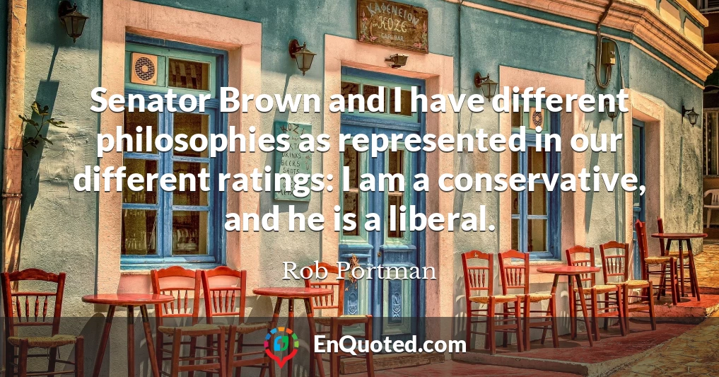 Senator Brown and I have different philosophies as represented in our different ratings: I am a conservative, and he is a liberal.