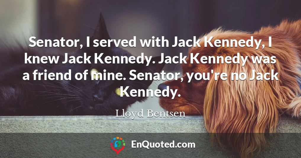 Senator, I served with Jack Kennedy, I knew Jack Kennedy. Jack Kennedy was a friend of mine. Senator, you're no Jack Kennedy.