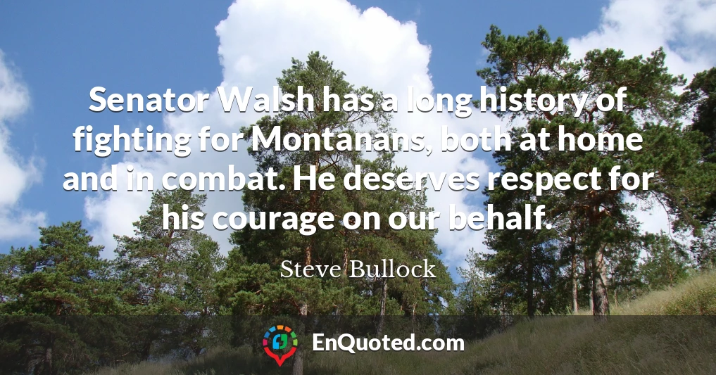 Senator Walsh has a long history of fighting for Montanans, both at home and in combat. He deserves respect for his courage on our behalf.