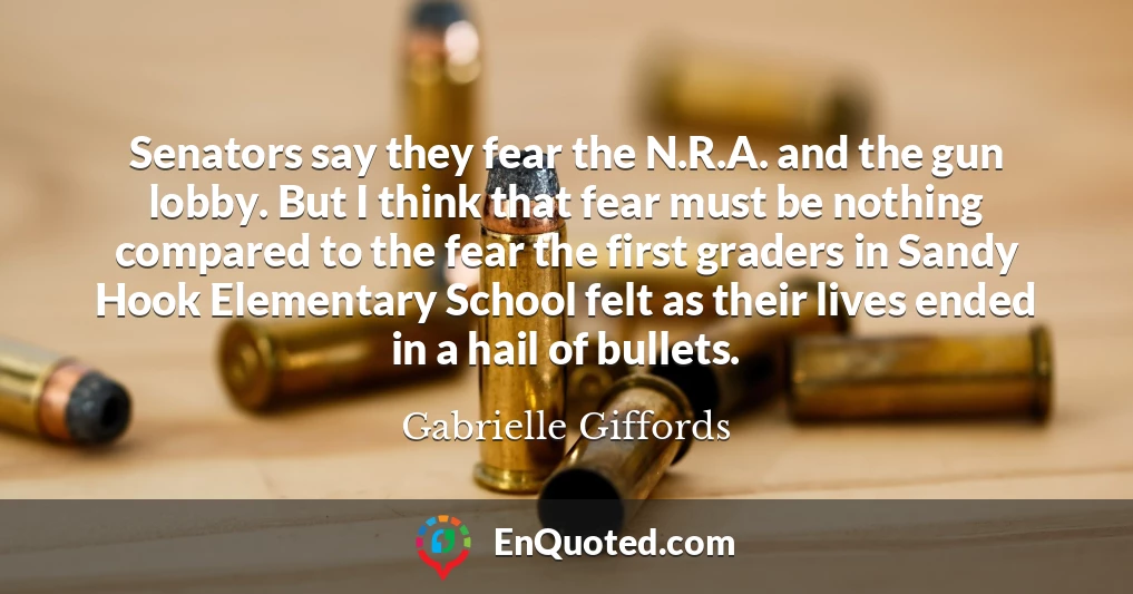 Senators say they fear the N.R.A. and the gun lobby. But I think that fear must be nothing compared to the fear the first graders in Sandy Hook Elementary School felt as their lives ended in a hail of bullets.