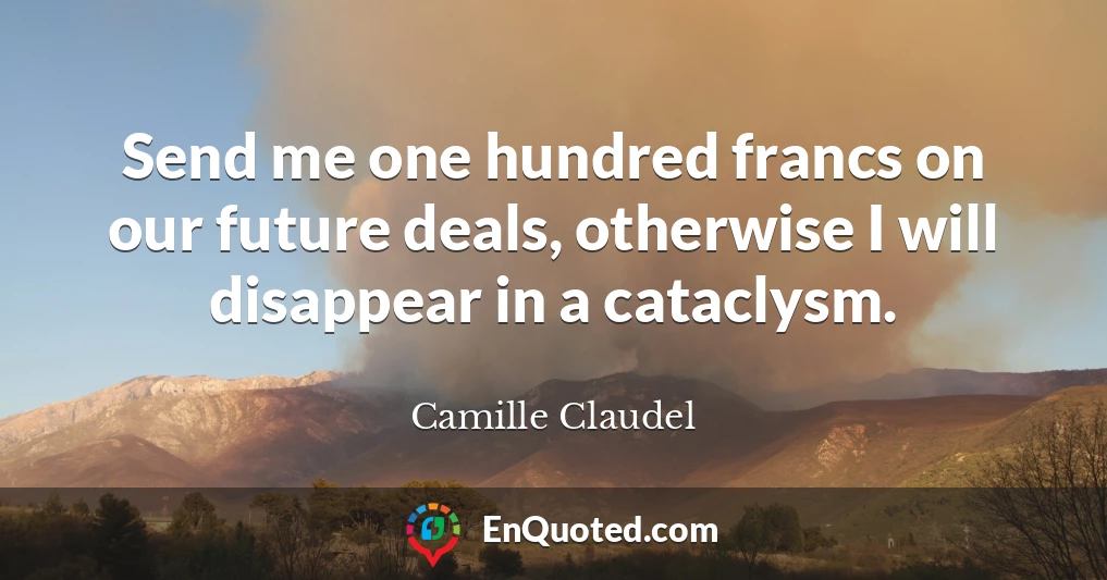 Send me one hundred francs on our future deals, otherwise I will disappear in a cataclysm.