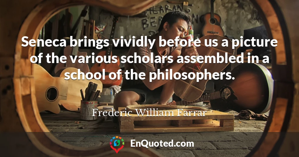 Seneca brings vividly before us a picture of the various scholars assembled in a school of the philosophers.