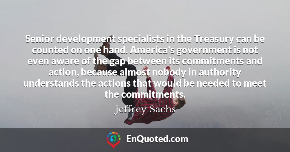 Senior development specialists in the Treasury can be counted on one hand. America's government is not even aware of the gap between its commitments and action, because almost nobody in authority understands the actions that would be needed to meet the commitments.