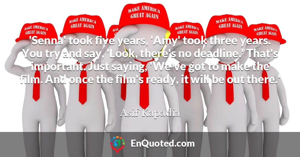 'Senna' took five years, 'Amy' took three years. You try and say, 'Look, there's no deadline.' That's important. Just saying, 'We've got to make the film. And once the film's ready, it will be out there.'