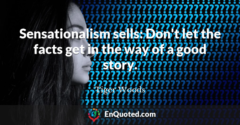 Sensationalism sells: Don't let the facts get in the way of a good story.