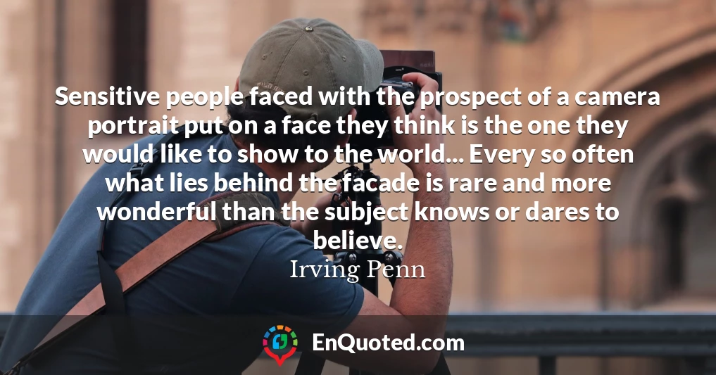 Sensitive people faced with the prospect of a camera portrait put on a face they think is the one they would like to show to the world... Every so often what lies behind the facade is rare and more wonderful than the subject knows or dares to believe.