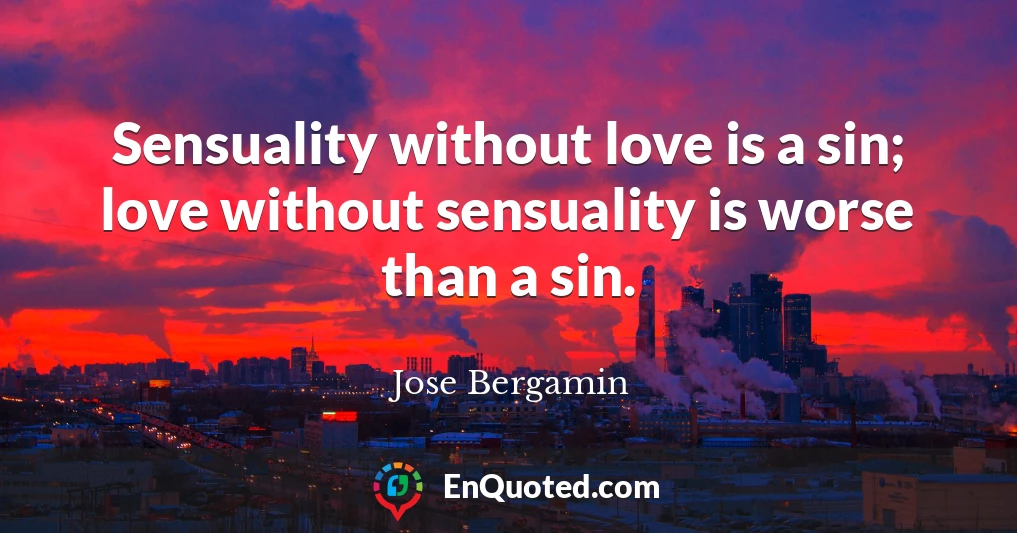 Sensuality without love is a sin; love without sensuality is worse than a sin.