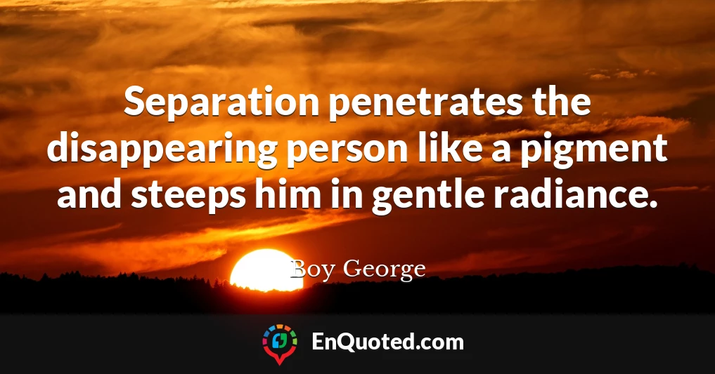 Separation penetrates the disappearing person like a pigment and steeps him in gentle radiance.