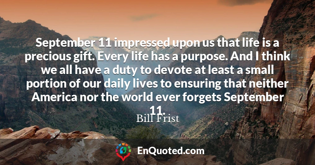 September 11 impressed upon us that life is a precious gift. Every life has a purpose. And I think we all have a duty to devote at least a small portion of our daily lives to ensuring that neither America nor the world ever forgets September 11.