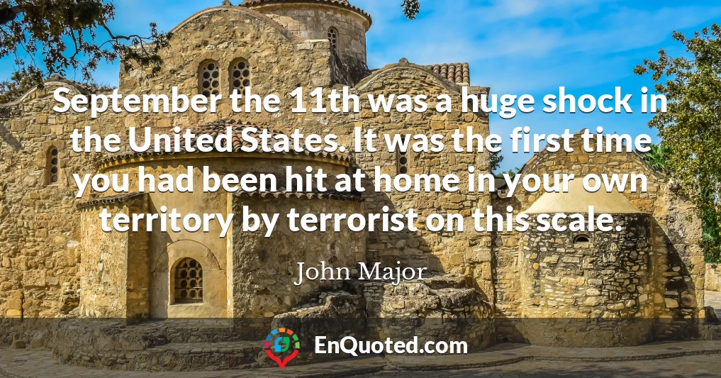 September the 11th was a huge shock in the United States. It was the first time you had been hit at home in your own territory by terrorist on this scale.