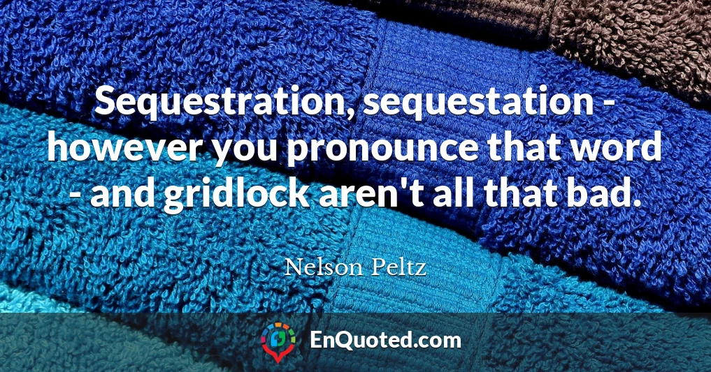 Sequestration, sequestation - however you pronounce that word - and gridlock aren't all that bad.