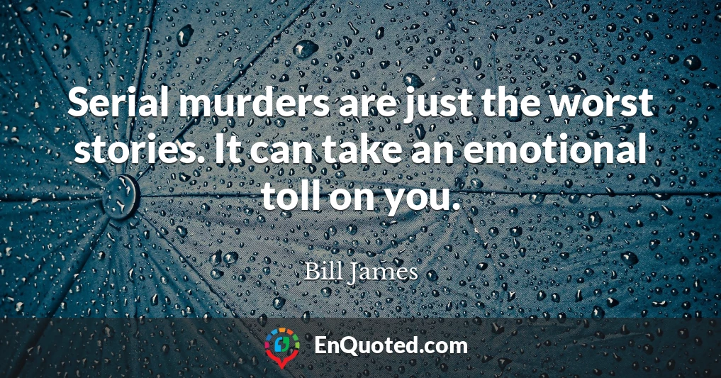 Serial murders are just the worst stories. It can take an emotional toll on you.