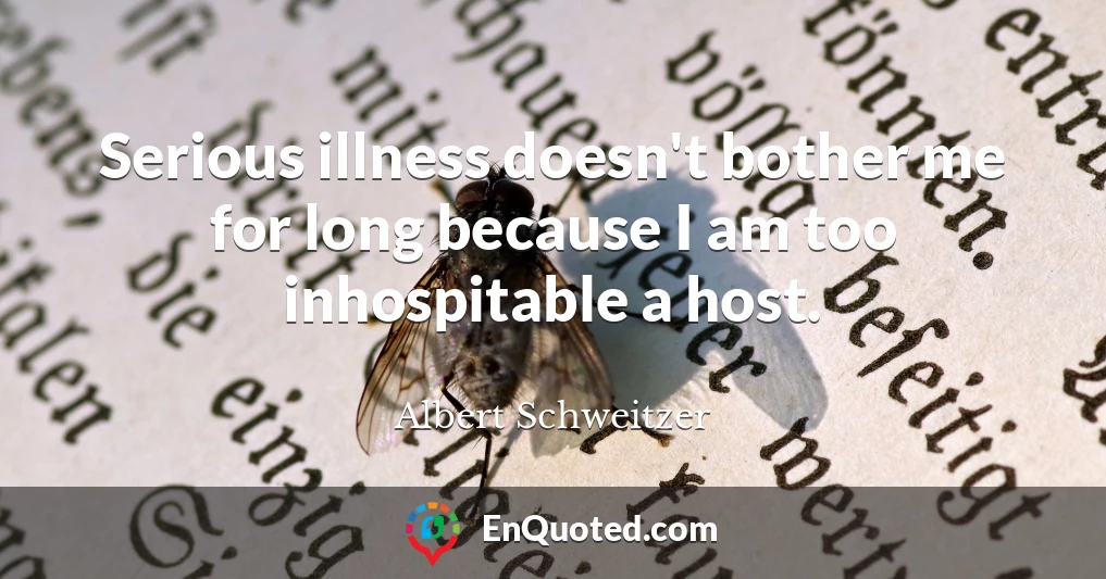 Serious illness doesn't bother me for long because I am too inhospitable a host.