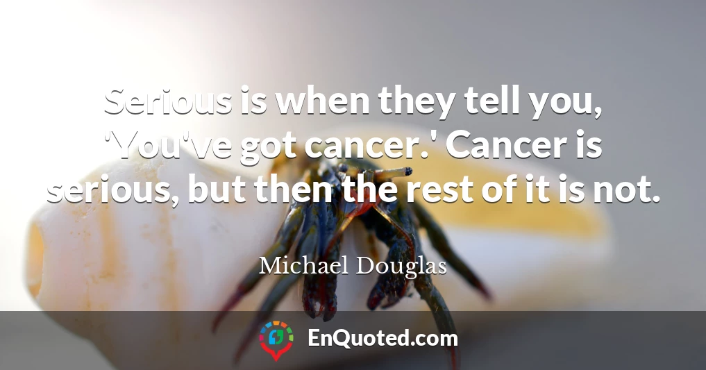 Serious is when they tell you, 'You've got cancer.' Cancer is serious, but then the rest of it is not.