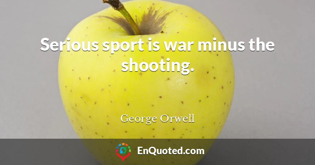 Serious sport is war minus the shooting.