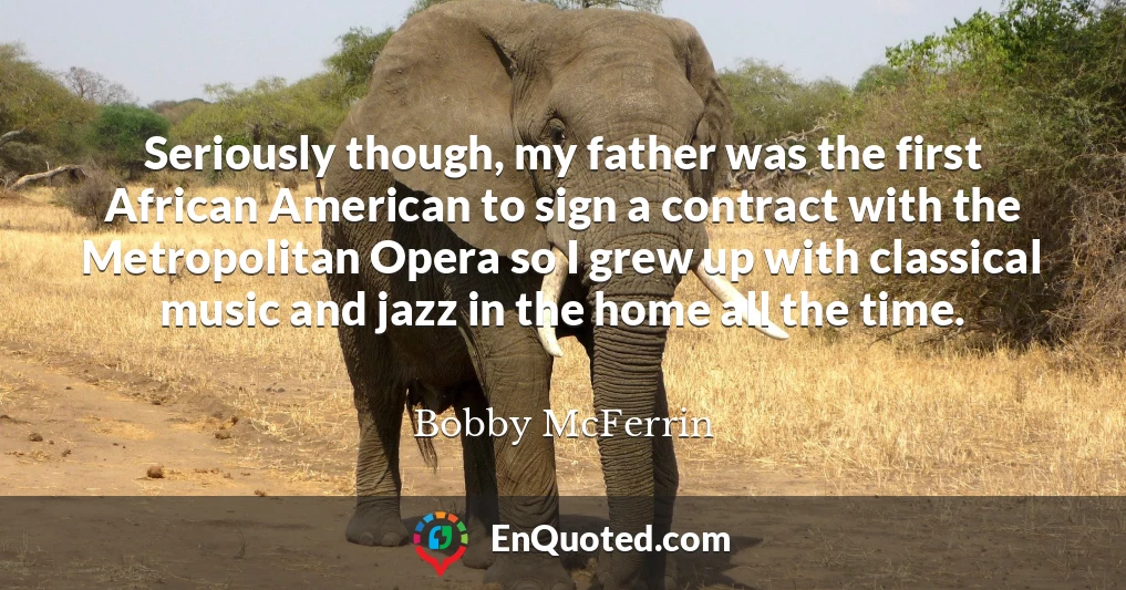 Seriously though, my father was the first African American to sign a contract with the Metropolitan Opera so I grew up with classical music and jazz in the home all the time.