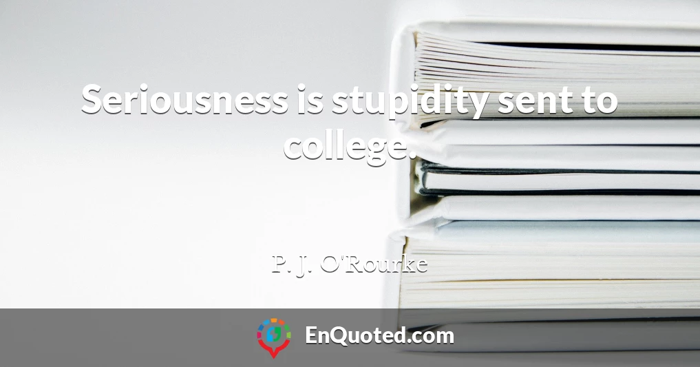 Seriousness is stupidity sent to college.