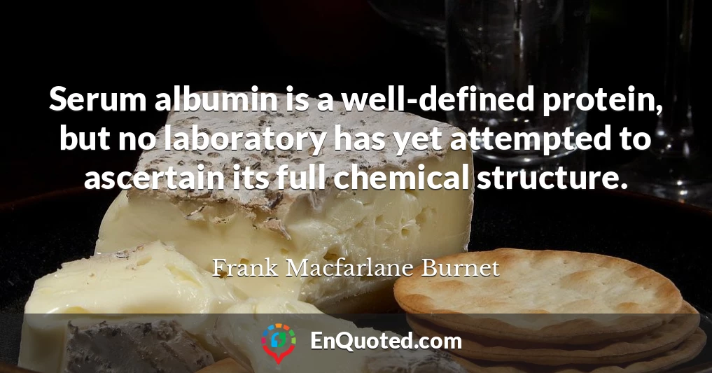 Serum albumin is a well-defined protein, but no laboratory has yet attempted to ascertain its full chemical structure.