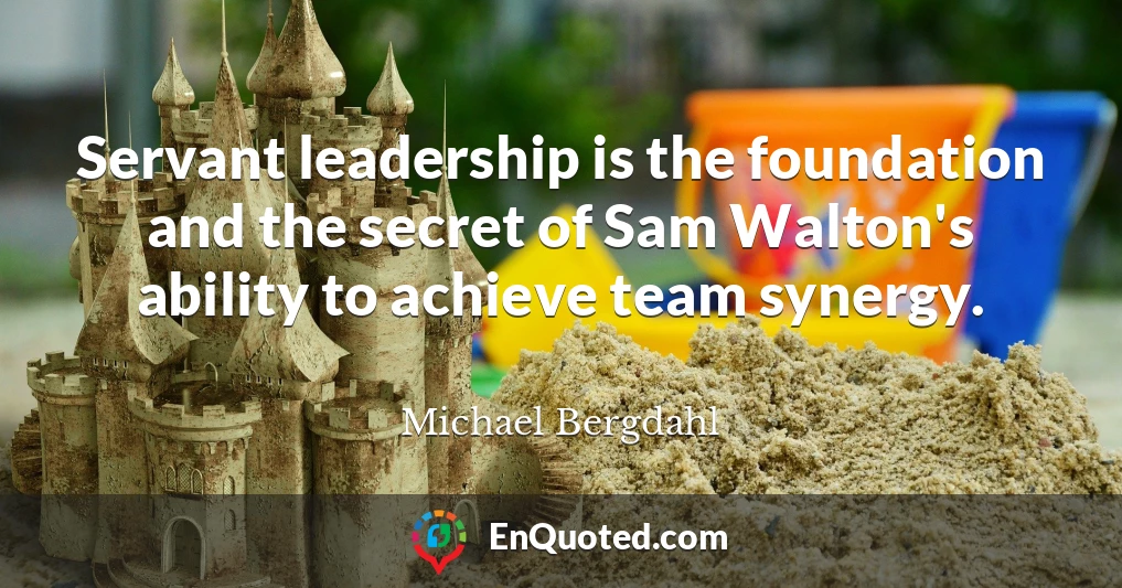Servant leadership is the foundation and the secret of Sam Walton's ability to achieve team synergy.
