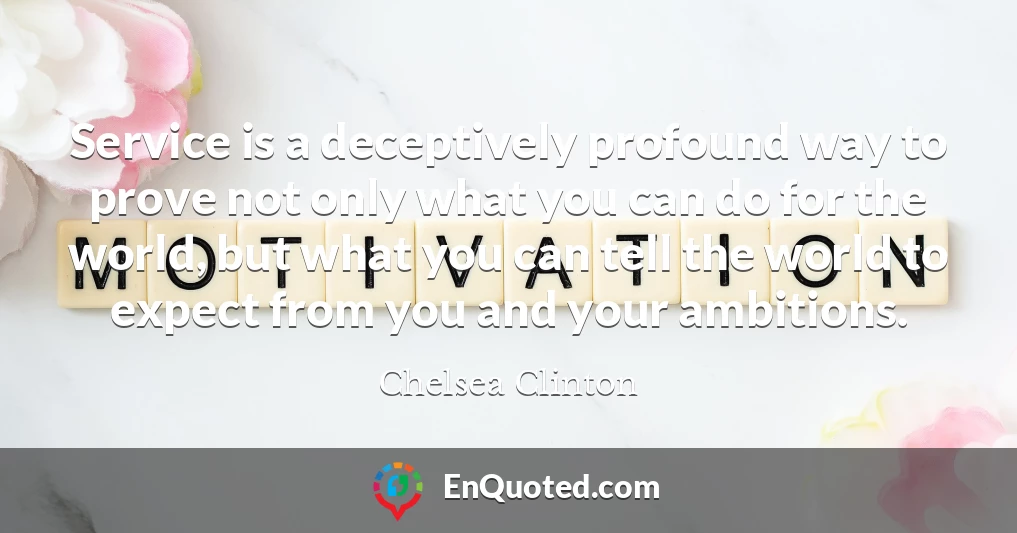 Service is a deceptively profound way to prove not only what you can do for the world, but what you can tell the world to expect from you and your ambitions.