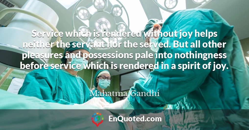 Service which is rendered without joy helps neither the servant nor the served. But all other pleasures and possessions pale into nothingness before service which is rendered in a spirit of joy.