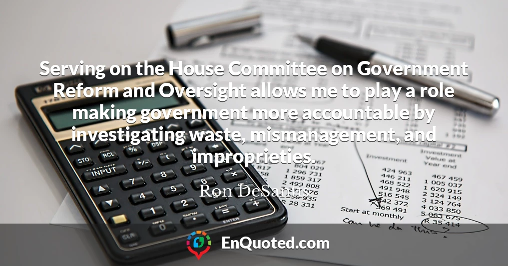 Serving on the House Committee on Government Reform and Oversight allows me to play a role making government more accountable by investigating waste, mismanagement, and improprieties.