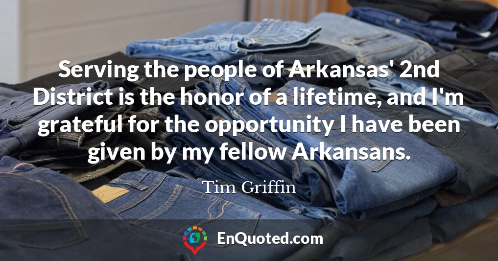 Serving the people of Arkansas' 2nd District is the honor of a lifetime, and I'm grateful for the opportunity I have been given by my fellow Arkansans.