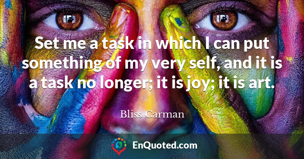Set me a task in which I can put something of my very self, and it is a task no longer; it is joy; it is art.