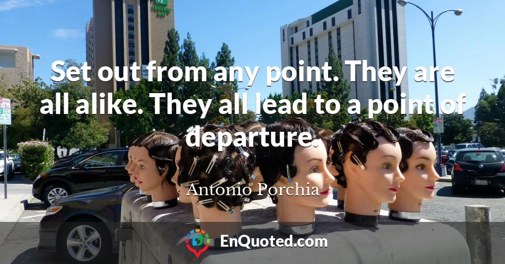 Set out from any point. They are all alike. They all lead to a point of departure.
