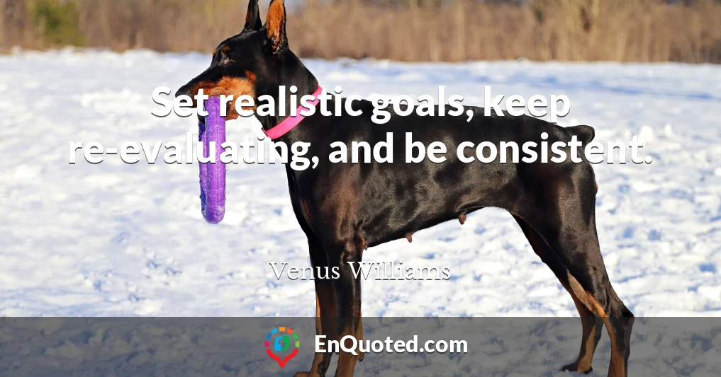 Set realistic goals, keep re-evaluating, and be consistent.
