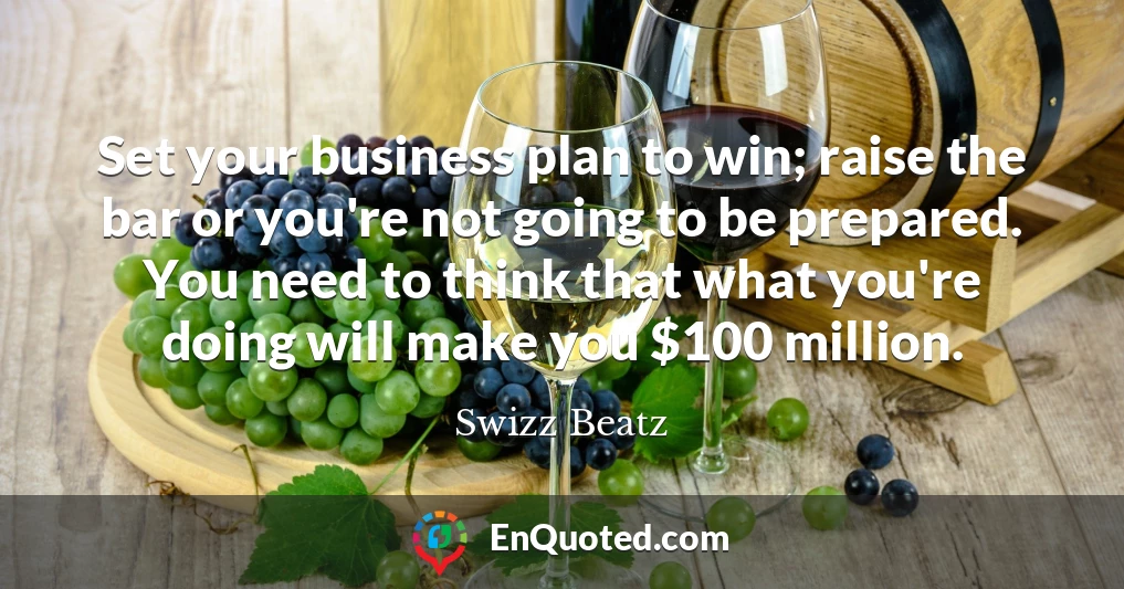 Set your business plan to win; raise the bar or you're not going to be prepared. You need to think that what you're doing will make you $100 million.