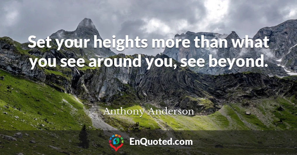 Set your heights more than what you see around you, see beyond.