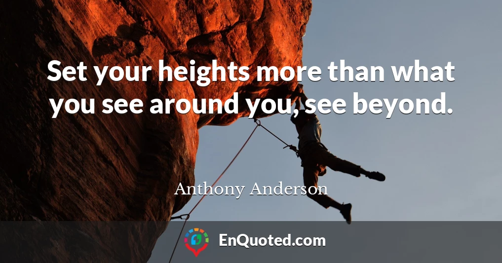 Set your heights more than what you see around you, see beyond.