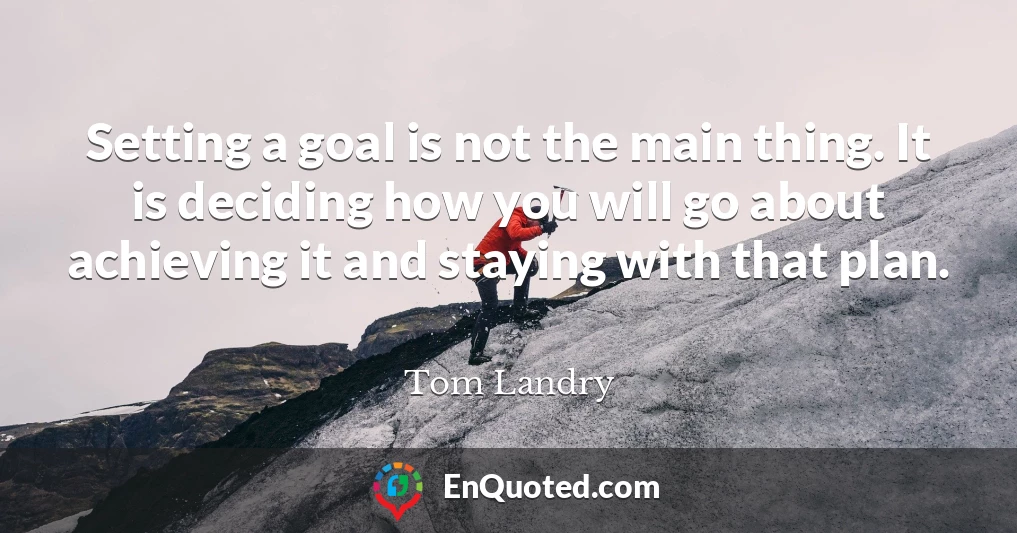 Setting a goal is not the main thing. It is deciding how you will go about achieving it and staying with that plan.