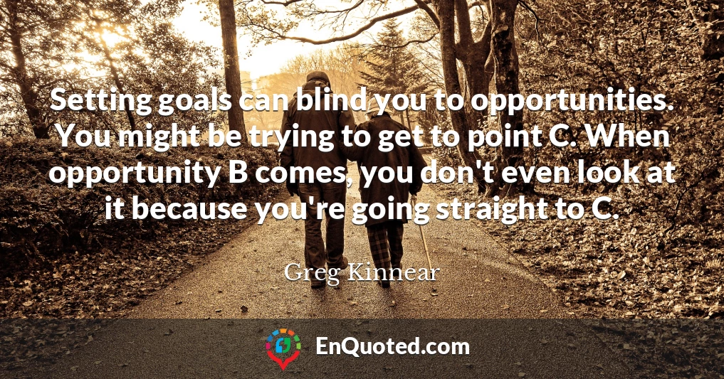Setting goals can blind you to opportunities. You might be trying to get to point C. When opportunity B comes, you don't even look at it because you're going straight to C.