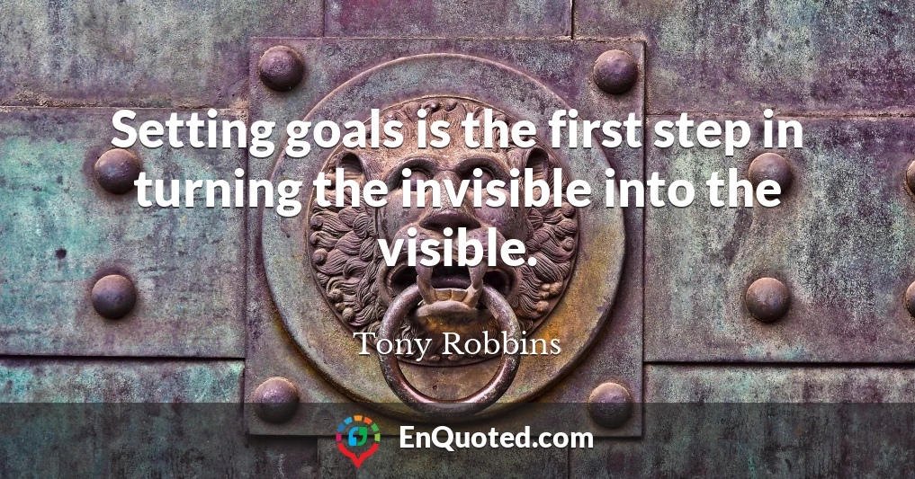 Setting goals is the first step in turning the invisible into the visible.