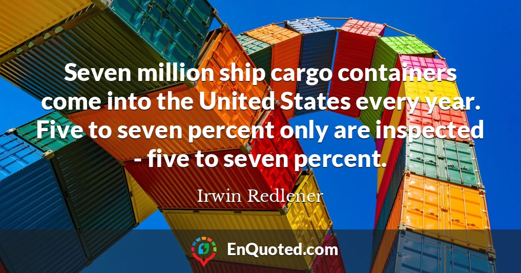Seven million ship cargo containers come into the United States every year. Five to seven percent only are inspected - five to seven percent.
