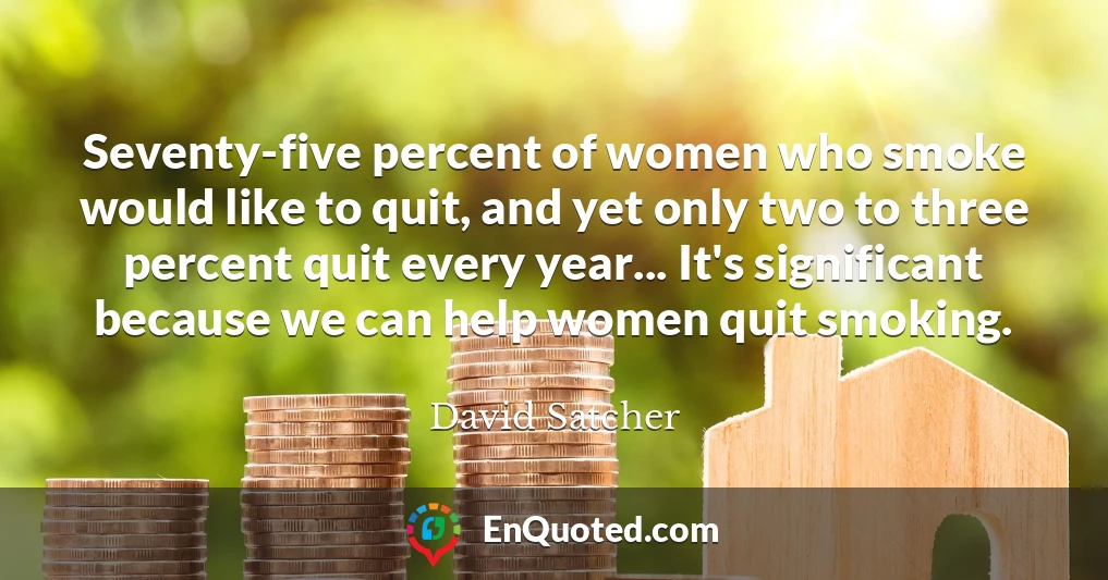 Seventy-five percent of women who smoke would like to quit, and yet only two to three percent quit every year... It's significant because we can help women quit smoking.